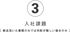 3.入社課題（郵送いただいた書類のみでは判断が難しい場合のみ）